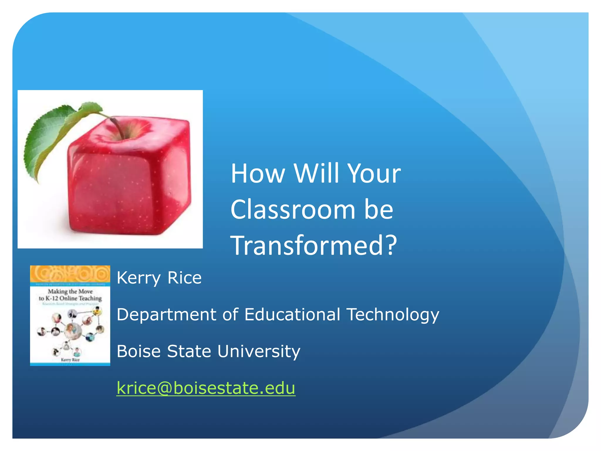 How Will Your
Classroom be
Transformed?
Kerry Rice
Department of Educational Technology
Boise State University
krice@boisestate.edu
 