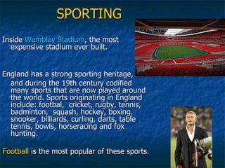 SPORTING Inside  Wembley  Stadium , the most expensive stadium ever built. England has a strong sporting heritage,  and during the 19th century codified many sports that are now played around the world. Sports originating in England include: footbal,  cricket, rugby, tennis, badminton,  squash, hockey, boxing, snooker, billiards, curling, darts, table tennis, bowls, horseracing and fox hunting.  Football  is the most popular of these sports.   