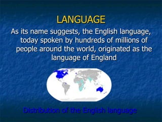 LANGUAGE As its name suggests, the English language, today spoken by hundreds of millions of people around the world, originated as the language of England Distribution of the English language   