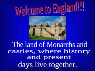 Welcome to England!!! The land of Monarchs and  castles, where history  and present days live together. 