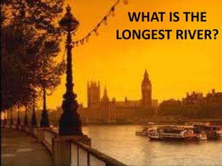 WHAT IS THE
LONGEST RIVER?