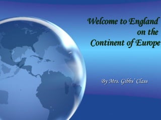 Welcome to England  on the  Continent of Europe By Mrs. Gibbs’ Class 