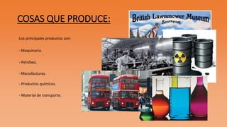COSAS QUE PRODUCE: 
Los principales productos son: 
- Maquinaria. 
- Petróleo. 
- Manufacturas. 
- Productos químicos. 
- Material de transporte. 
 
