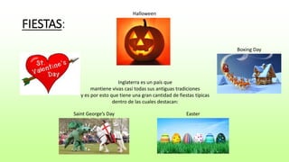 FIESTAS: 
Halloween 
Inglaterra es un país que 
mantiene vivas casi todas sus antiguas tradiciones 
y es por esto que tiene una gran cantidad de fiestas típicas 
dentro de las cuales destacan: 
Boxing Day 
Saint George’s Day Easter 
 