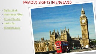 FAMOUS SIGHTS IN ENGLAND
• Big Ben Clock
• Westminster Abbey
• Tower of London
• London Eye
• Trafalgar Square
 