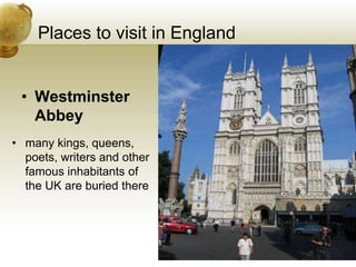 Places to visit in England
• Westminster
Abbey
• many kings, queens,
poets, writers and other
famous inhabitants of
the UK are buried there
 