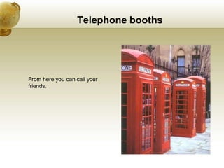 Telephone booths
From here you can call your
friends.
 