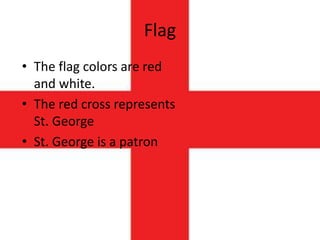 Flag
• The flag colors are red
and white.
• The red cross represents
St. George
• St. George is a patron
 