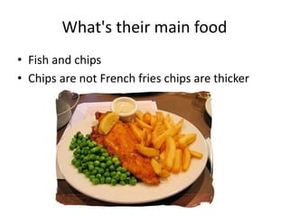 What's their main food
• Fish and chips
• Chips are not French fries chips are thicker
 