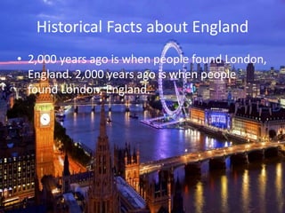 Historical Facts about England
• 2,000 years ago is when people found London,
England. 2,000 years ago is when people
found London, England.
 