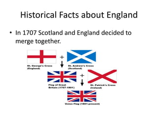 Historical Facts about England
• In 1707 Scotland and England decided to
merge together.
 