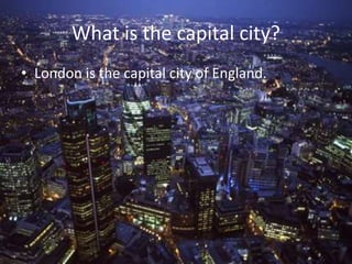 What is the capital city?
• London is the capital city of England.
 