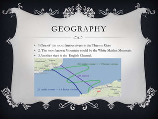 GEOGRAPHY
• 1.One of the most famous rivers is the Thaems River
• 2. The most known Mountain would be the White Maiden Mountain
• 3.Another river is the English Channel.
 