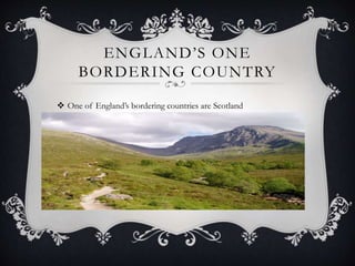 ENGLAND’S ONE
BORDERING COUNTRY
 One of England’s bordering countries are Scotland
 