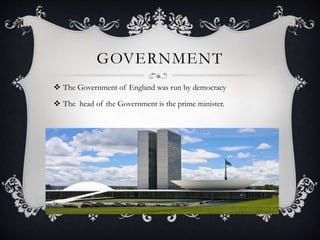 GOVERNMENT
 The Government of England was run by democracy
 The head of the Government is the prime minister.
 