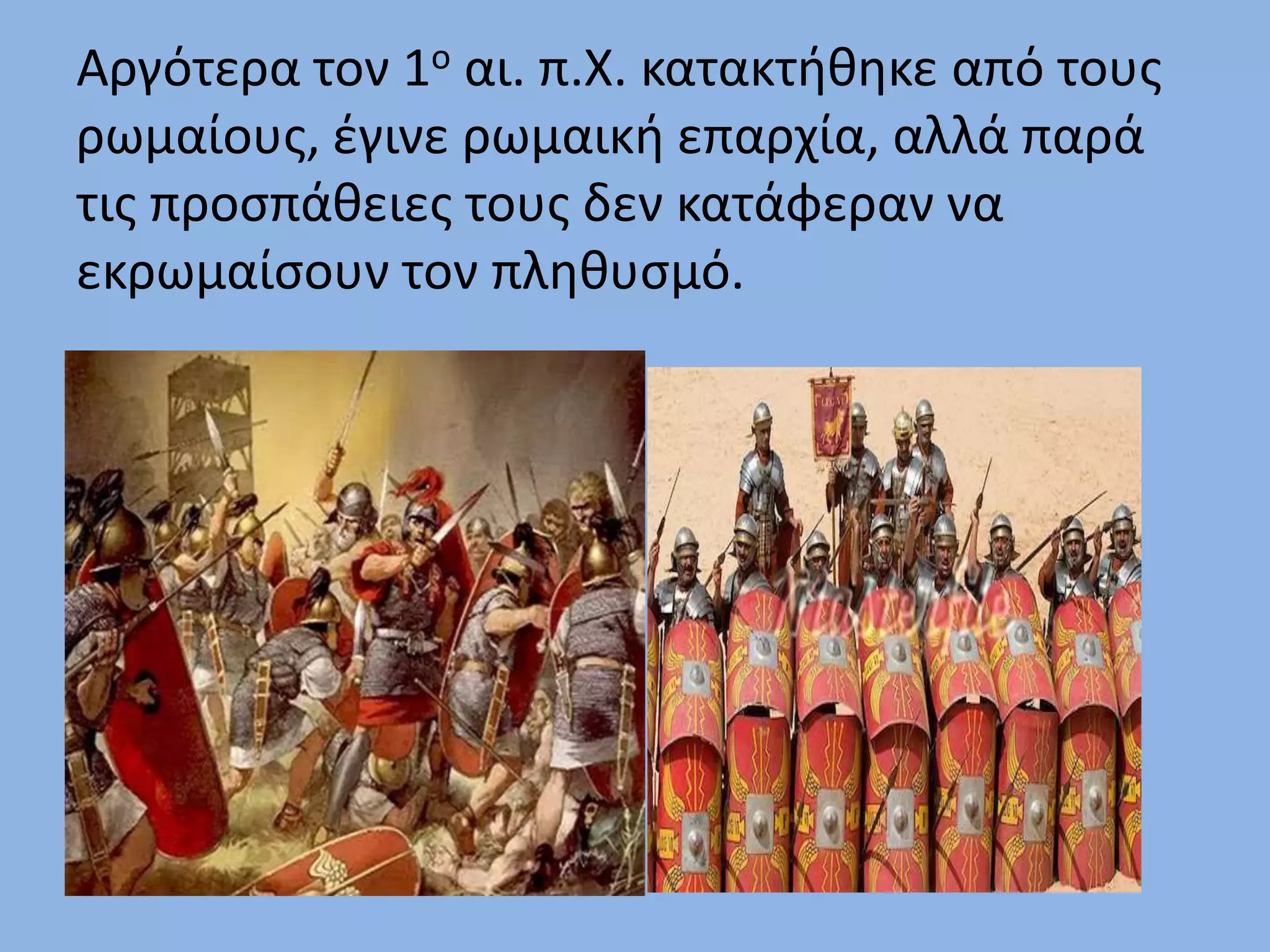 Αργότερα τον 1ο αι. π.Χ. κατακτήθηκε από τους
ρωμαίους, έγινε ρωμαική επαρχία, αλλά παρά
τις προσπάθειες τους δεν κατάφεραν να
εκρωμαίσουν τον πληθυσμό.
 