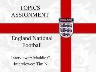 Interviewer: Maddie C. Interviewee: Tim N. England National Football TOPICS ASSIGNMENT 