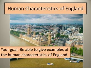 Human Characteristics of England




Your goal: Be able to give examples of
the human characteristics of England.
 