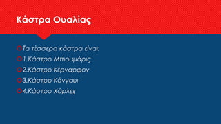 Κάστρα Ουαλίας
Τα τέσσερα κάστρα είναι:
1.Κάστρο Μπιουμάρις
2.Κάστρο Κέρναρφον
3.Κάστρο Κόνγουι
4.Κάστρο Χάρλεχ
 