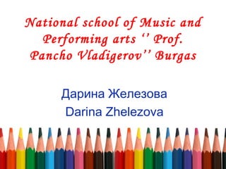 National school of Music and
Performing arts ‘’ Prof.
Pancho Vladigerov’’ Burgas
Дарина Железова
Darina Zhelezova
 