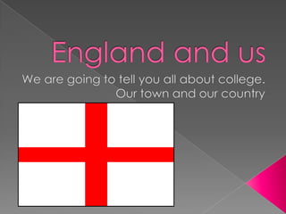 England and us  We are going to tell you all about college. Our town and our country  