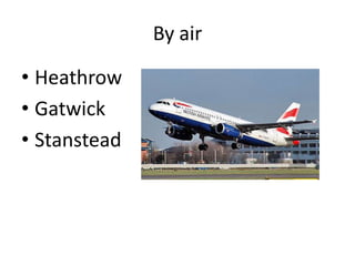 By air
• Heathrow
• Gatwick
• Stanstead
 