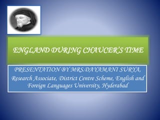 ENGLAND DURING CHAUCER’S TIME
PRESENTATION BY MRS.DAYAMANI SURYA,
Research Associate, District Centre Scheme, English and
Foreign Languages University, Hyderabad
 