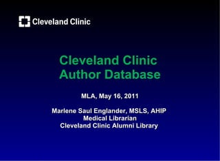 Cleveland Clinic  Author Database MLA, May 16, 2011 Marlene Saul Englander, MSLS, AHIP Medical Librarian Cleveland Clinic Alumni Library  