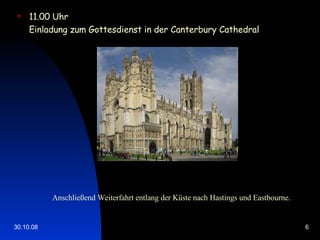11.00 Uhr  Einladung zum Gottesdienst in der Canterbury Cathedral Anschließend Weiterfahrt entlang der Küste nach Hastings und Eastbourne. 
