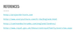 REFERENCES:
http://projectbritain.com
http://www.everyculture.com/Cr-Ga/England.html
http://caminandosinrumbo.com/england/londres/
http://www.royal.gov.uk/thecurrentroyalfamily/overview.aspx
 