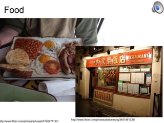 Food  http://www.flickr.com/photos/johnseb/5192277197/ http://www.flickr.com/photos/abelcheung/3451861337/ 