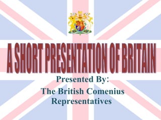 Presented By: The British Comenius Representatives  A SHORT PRESENTATION OF BRITAIN 