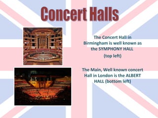 Concert Halls The Concert Hall in Birmingham is well known as the SYMPHONY HALL  (top left) The Main, Well known concert Hall in London is the ALBERT HALL (bottom left) 