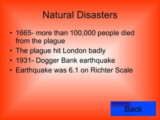 Natural Disasters 1665- more than 100,000 people died from the plague The plague hit London badly 1931- Dogger Bank earthquake Earthquake was 6.1 on Richter Scale Back 