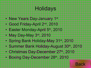 Holidays New Years Day-January 1 st   Good Friday-April 2 nd , 2010 Easter Monday-April 5 th , 2010 May Day-May 3 rd , 2010 Spring Bank Holiday-May 31 st , 2010 Summer Bank Holiday-August 30 th , 2010 Christmas Day-December 27 th , 2010 Boxing Day-December 28 th , 2010   Back 