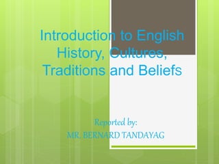 Introduction to English
History, Cultures,
Traditions and BeliefS
Reported by:
MR. BERNARD TANDAYAG
 