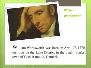 William Wordsworth was born on April 17, 1770,
just outside the Lake District in the quaint market
town of Cocker mouth, Cumbria.
William
Wordsworth
 