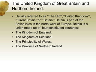 The United Kingdom of Great Britain and Northern Ireland.<br />Usually referred to as “”The UK””,””United Kingdom””, “”Gre...