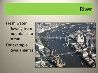 River

Fresh water
  flowing from
  mountains to
  ocean.
For example,
  River Thames.
 