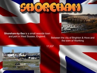 Shoreham-by-Sea is a small seaside town
and port in West Sussex, England.
17,537
Between the city of Brighton & Hove and
the town of Worthing
 
