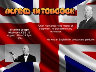 Sir Alfred Joseph
Hitchcock, KBE (13
August 1899 – 29 April
1980)
Often nicknamed "The Master of
Suspense", he pioneered many
techniques
He was an English film director and producer.
 