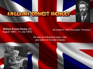 William Ernest Henley (23 
August 1849 – 11 July 1903)
He was an influentual poet, critic 
and editor of the late-Victoria
He wrote in 1875 the poem "Invictus," 
 