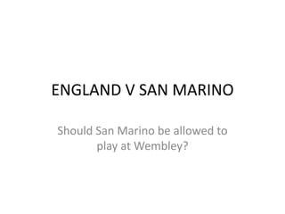 ENGLAND V SAN MARINO

Should San Marino be allowed to
       play at Wembley?
 