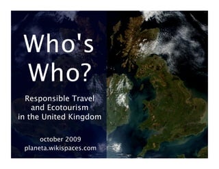 Who's
 Who? 
  Responsible Travel  
    and Ecotourism  
in the United Kingdom

      october 2009
 planeta.wikispaces.com
 