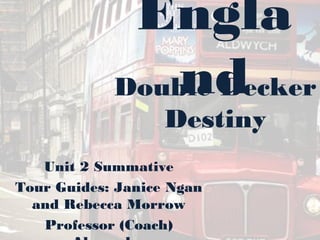 Engla
                nd
            Double Decker
                   Destiny
   Unit 2 Summative
Tour Guides: Janice Ngan
  and Rebecca Morrow
   Professor (Coach)
 