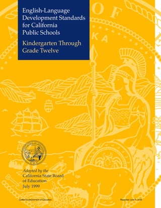 English-Language
Development Standards
for California
Public Schools
Kindergarten Through
Grade Twelve
Adopted by the
California State Board
of Education
July 1999
California Department of Education Reposted June 9, 2009
 