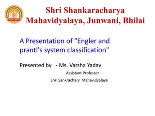 Shri Shankaracharya
Mahavidyalaya, Junwani, Bhilai
A Presentation of "Engler and
prantl's system classification"
Presented by - Ms. Varsha Yadav
Assistant Professor
Shri Sankrachary Mahavidyalaya
 
