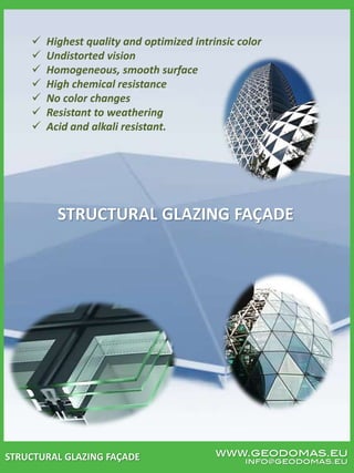 www.geodomas.eu
info@geodomas.euSTRUCTURAL GLAZING FAÇADE
 Highest quality and optimized intrinsic color
 Undistorted vision
 Homogeneous, smooth surface
 High chemical resistance
 No color changes
 Resistant to weathering
 Acid and alkali resistant.
STRUCTURAL GLAZING FAÇADE
 