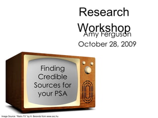 Research Workshop Amy Ferguson October 28, 2009 Finding Credible Sources for your PSA Image Source: “Retro TV” by H. Berends from www.sxc.hu 