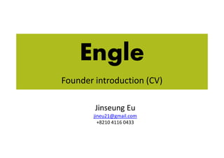 Engle
Founder introduction (CV)
Jinseung Eu
jineu21@gmail.com
+8210 4116 0433
Founder introduction (CV)
 